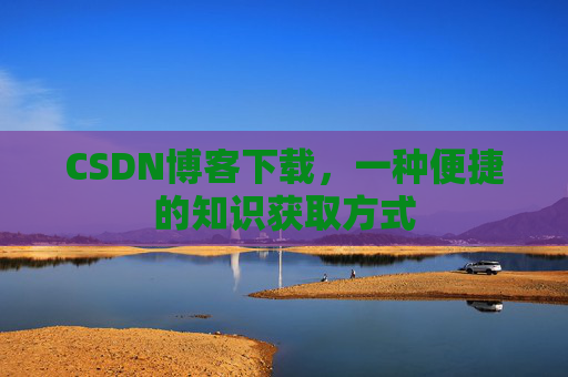 CSDN博客下载,一种便捷的知识获取方式